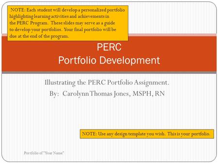 Illustrating the PERC Portfolio Assignment. By: Carolynn Thomas Jones, MSPH, RN PERC Portfolio Development NOTE: Each student will develop a personalized.