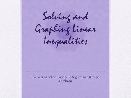 Solving and Graphing Linear Inequalities By: Luisa Sanchez, Sophia Rodriguez, and Ximena Carabaza.