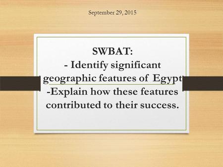 SWBAT: - Identify significant geographic features of Egypt -Explain how these features contributed to their success. September 29, 2015.