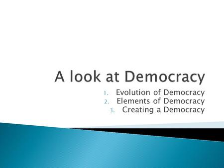1. Evolution of Democracy 2. Elements of Democracy 3. Creating a Democracy.