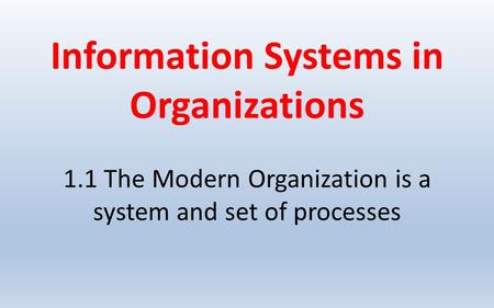 Information Systems in Organizations 1.1 The Modern Organization is a system and set of processes.
