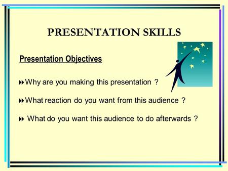 PRESENTATION SKILLS  Why are you making this presentation ?  What reaction do you want from this audience ?  What do you want this audience to do afterwards.