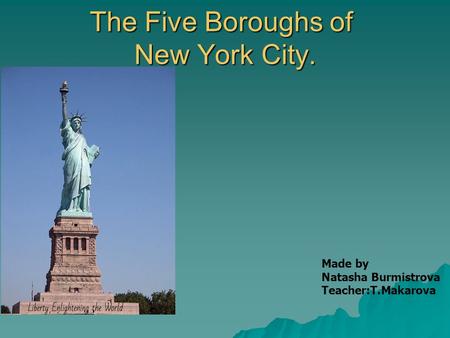 The Five Boroughs of New York City. Made by Natasha Burmistrova Teacher:T.Makarova.