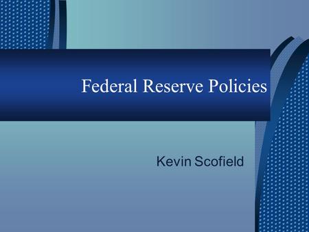 Federal Reserve Policies Kevin Scofield. Overview  Federal Open Market Committee  Goals of the Federal Monetary Policy  Tools of the Federal Monetary.