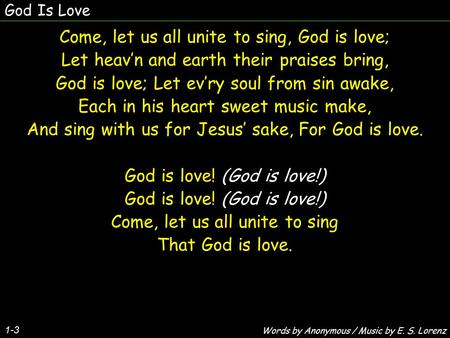 God Is Love 1-3 Come, let us all unite to sing, God is love; Let heav’n and earth their praises bring, God is love; Let ev’ry soul from sin awake, Each.