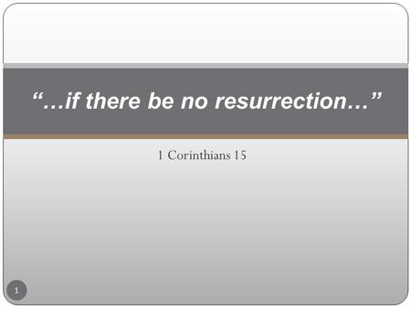 1 Corinthians 15 “…if there be no resurrection…” 1.