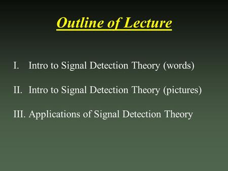 Outline of Lecture I.Intro to Signal Detection Theory (words) II.Intro to Signal Detection Theory (pictures) III.Applications of Signal Detection Theory.