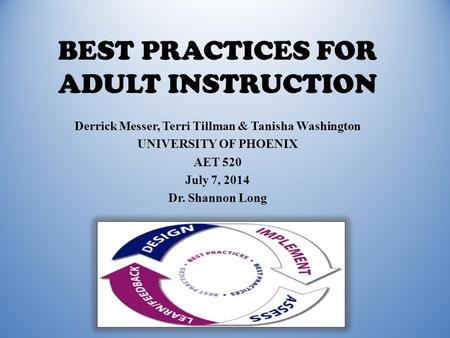BEST PRACTICES FOR ADULT INSTRUCTION Derrick Messer, Terri Tillman & Tanisha Washington UNIVERSITY OF PHOENIX AET 520 July 7, 2014 Dr. Shannon Long.