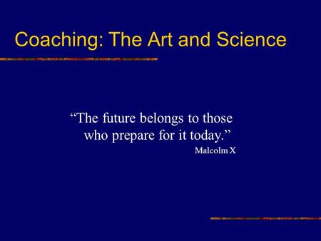 Coaching: The Art and Science “The future belongs to those who prepare for it today.” Malcolm X.