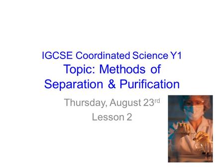 IGCSE Coordinated Science Y1 Topic: Methods of Separation & Purification Thursday, August 23 rd Lesson 2.