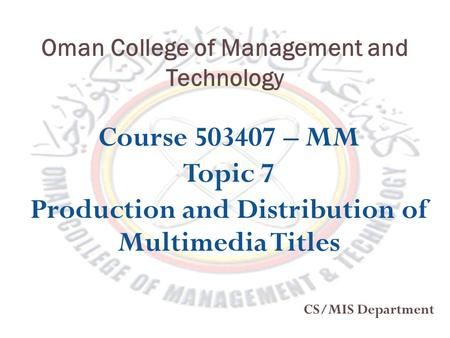 Oman College of Management and Technology Course 503407 – MM Topic 7 Production and Distribution of Multimedia Titles CS/MIS Department.