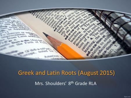 Greek and Latin Roots (August 2015) Mrs. Shoulders’ 8 th Grade RLA.