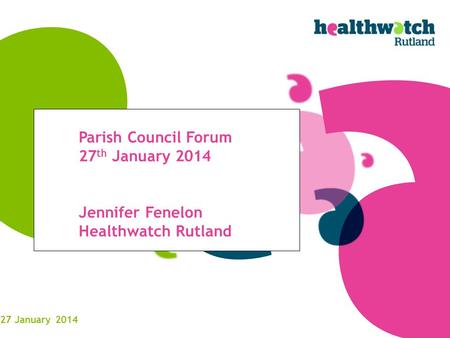 Parish Council Forum 27 th January 2014 Jennifer Fenelon Healthwatch Rutland 27 January 2014.