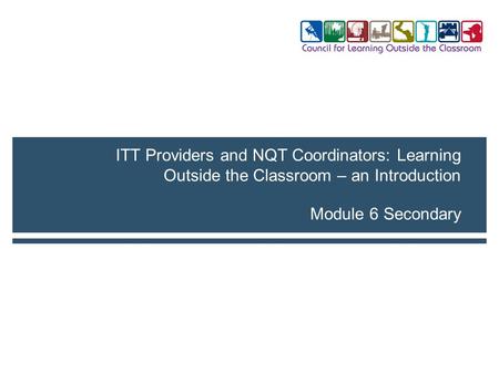 Module 6 Secondary ITT Providers and NQT Coordinators: Learning Outside the Classroom – an Introduction.