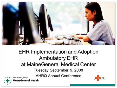 EHR Implementation and Adoption Ambulatory EHR at MaineGeneral Medical Center Tuesday September 9, 2008 AHRQ Annual Conference.