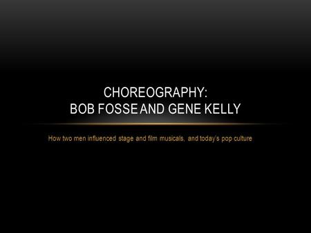 How two men influenced stage and film musicals, and today’s pop culture CHOREOGRAPHY: BOB FOSSE AND GENE KELLY.