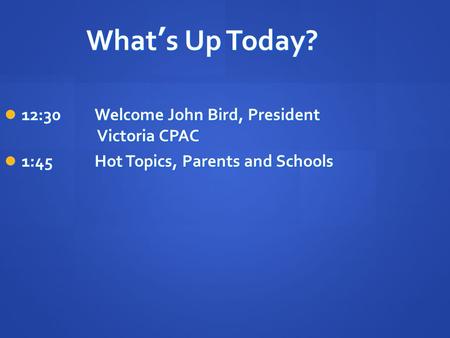 What’s Up Today? 12:30Welcome John Bird, President Victoria CPAC 12:30Welcome John Bird, President Victoria CPAC 1:45Hot Topics, Parents and Schools 1:45Hot.