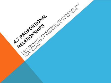 4.7 PROPORTIONAL RELATIONSHIPS I CAN IDENTIFY PROPORTIONAL RELATIONSHIPS AND FIND CONSTANTS OF PROPORTIONALITY BY USING PROPORTIONS.