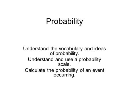 Probability Understand the vocabulary and ideas of probability. Understand and use a probability scale. Calculate the probability of an event occurring.