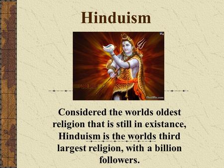Hinduism Considered the worlds oldest religion that is still in existance, Hinduism is the worlds third largest religion, with a billion followers.