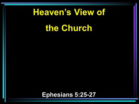 Heaven’s View of the Church Ephesians 5:25-27. 25 Husbands, love your wives, just as Christ also loved the church and gave Himself for her, 26 that He.