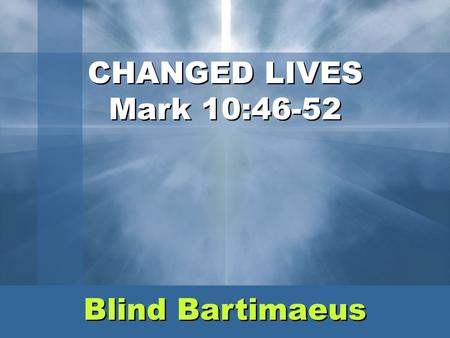 CHANGED LIVES Mark 10:46-52 Blind Bartimaeus.