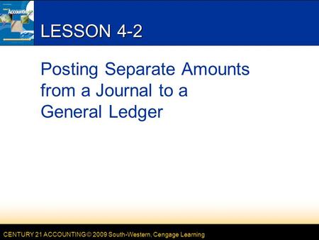 CENTURY 21 ACCOUNTING © 2009 South-Western, Cengage Learning LESSON 4-2 Posting Separate Amounts from a Journal to a General Ledger.
