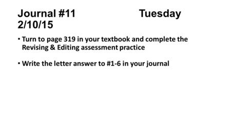Journal #11 Tuesday 2/10/15 Turn to page 319 in your textbook and complete the Revising & Editing assessment practice Write the letter answer to #1-6 in.