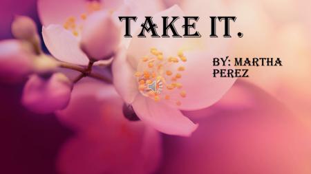 Take it.Take it. By: Martha Perez I’ll give you my heart, darling take my soul as a sing of my love.