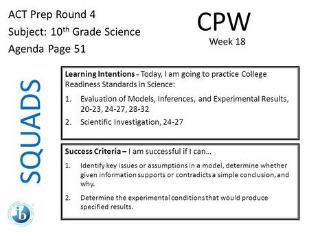 SQUADS ACT Prep Round 4 Subject: 10 th Grade Science Agenda Page 51 Learning Intentions - Today, I am going to practice College Readiness Standards in.