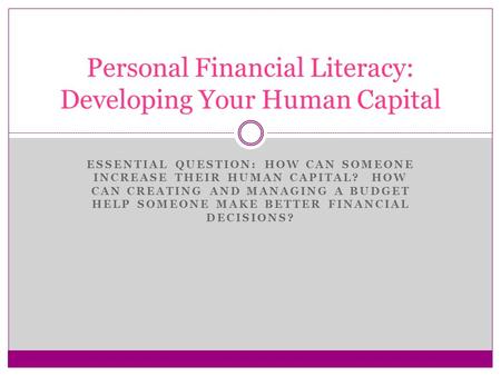 ESSENTIAL QUESTION: HOW CAN SOMEONE INCREASE THEIR HUMAN CAPITAL? HOW CAN CREATING AND MANAGING A BUDGET HELP SOMEONE MAKE BETTER FINANCIAL DECISIONS?