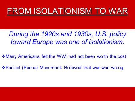 FROM ISOLATIONISM TO WAR During the 1920s and 1930s, U.S. policy toward Europe was one of isolationism.  Many Americans felt the WWI had not been worth.
