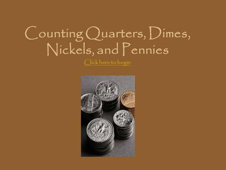 Counting Quarters, Dimes, Nickels, and Pennies Click here to begin Click here to begin.