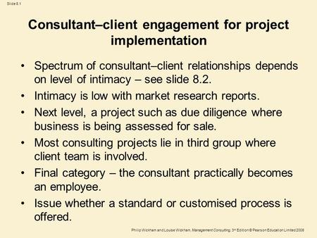 Philip Wickham and Louise Wickham, Management Consulting, 3 rd Edition © Pearson Education Limited 2008 Slide 8.1 Consultant–client engagement for project.