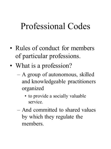Professional Codes Rules of conduct for members of particular professions. What is a profession? –A group of autonomous, skilled and knowledgeable practitioners.