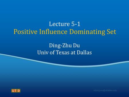 Lecture 5-1 Positive Influence Dominating Set Ding-Zhu Du Univ of Texas at Dallas.
