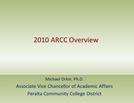 2010 ARCC Overview Michael Orkin, Ph.D. Associate Vice Chancellor of Academic Affairs Peralta Community College District.