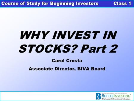 Course of Study for Beginning Investors Class 1 WHY INVEST IN STOCKS? Part 2 Carol Crosta Associate Director, BIVA Board.