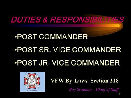 1 DUTIES & RESPONSIBILITIES POST COMMANDER POST SR. VICE COMMANDER POST JR. VICE COMMANDER VFW By-Laws Section 218 Roy Swanner - Chief of Staff.
