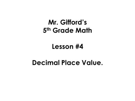 Mr. Gifford’s 5 th Grade Math Lesson #4 Decimal Place Value.