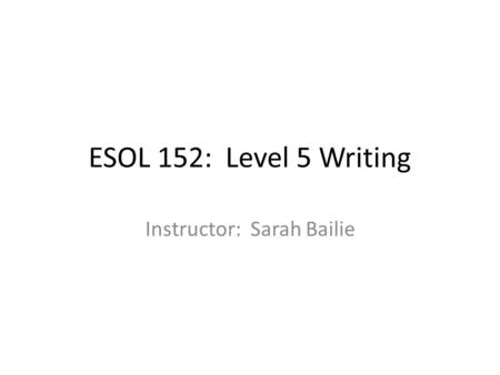 ESOL 152: Level 5 Writing Instructor: Sarah Bailie.