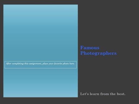 Famous Photographers Let's learn from the best. After completing this assignment, place your favorite photo here.