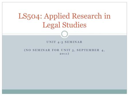 UNIT 4-5 SEMINAR (NO SEMINAR FOR UNIT 5, SEPTEMBER 4, 2011) LS504: Applied Research in Legal Studies.