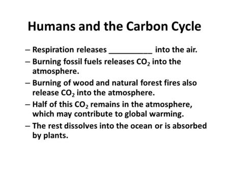 Humans and the Carbon Cycle – Respiration releases __________ into the air. – Burning fossil fuels releases CO 2 into the atmosphere. – Burning of wood.