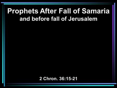 Prophets After Fall of Samaria and before fall of Jerusalem 2 Chron. 36:15-21.