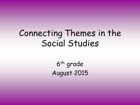 Connecting Themes in the Social Studies 6 th grade August 2015.