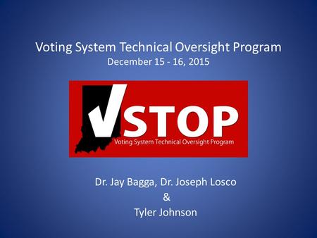 Voting System Technical Oversight Program December 15 - 16, 2015 Dr. Jay Bagga, Dr. Joseph Losco & Tyler Johnson.