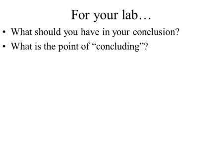 For your lab… What should you have in your conclusion? What is the point of “concluding”?