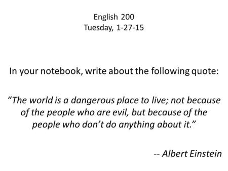 English 200 Tuesday, 1-27-15 In your notebook, write about the following quote: “The world is a dangerous place to live; not because of the people who.