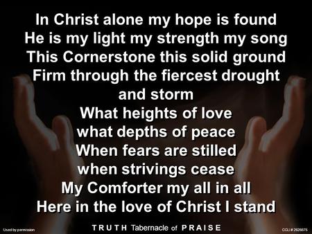 Used by Permission. CCLI License #245266 In Christ alone my hope is found He is my light my strength my song This Cornerstone this solid ground Firm through.